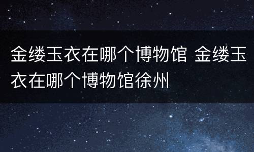 金缕玉衣在哪个博物馆 金缕玉衣在哪个博物馆徐州