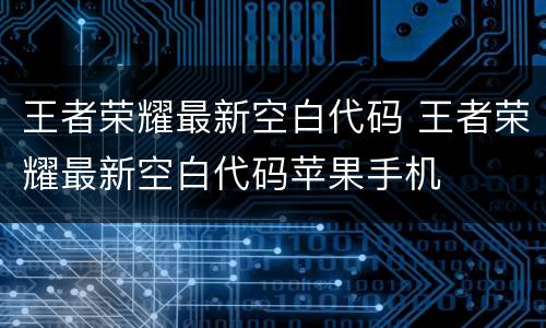 王者荣耀最新空白代码 王者荣耀最新空白代码苹果手机