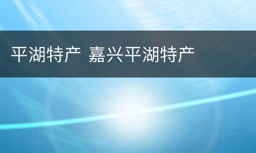 平湖特产 嘉兴平湖特产