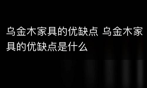 乌金木家具的优缺点 乌金木家具的优缺点是什么