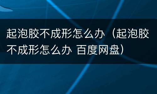 起泡胶不成形怎么办（起泡胶不成形怎么办 百度网盘）