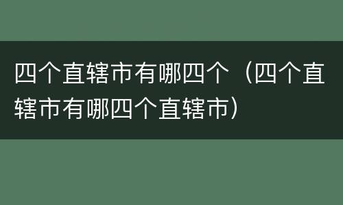 四个直辖市有哪四个（四个直辖市有哪四个直辖市）