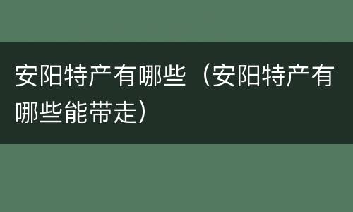 安阳特产有哪些（安阳特产有哪些能带走）
