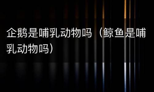 企鹅是哺乳动物吗（鲸鱼是哺乳动物吗）