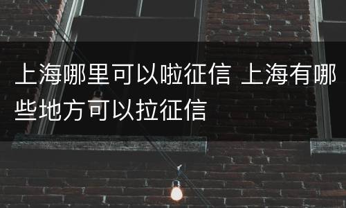 上海哪里可以啦征信 上海有哪些地方可以拉征信