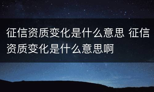 征信资质变化是什么意思 征信资质变化是什么意思啊