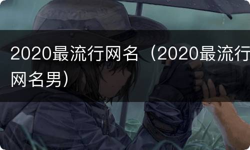 2020最流行网名（2020最流行网名男）