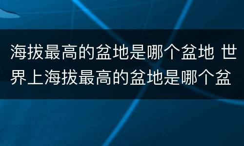 海拔最高的盆地是哪个盆地 世界上海拔最高的盆地是哪个盆地