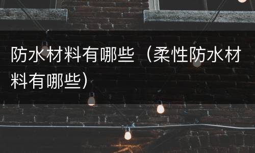 防水材料有哪些（柔性防水材料有哪些）