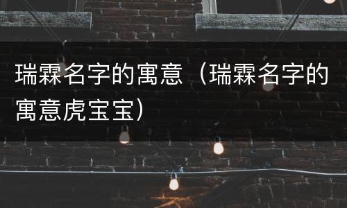 瑞霖名字的寓意（瑞霖名字的寓意虎宝宝）