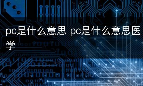 pc是什么意思 pc是什么意思医学