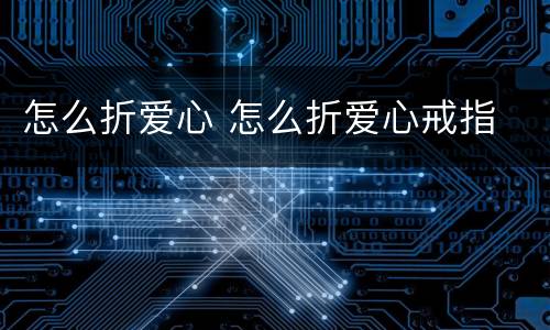怎么折爱心 怎么折爱心戒指