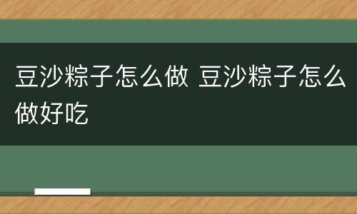 豆沙粽子怎么做 豆沙粽子怎么做好吃