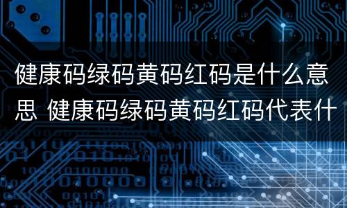 健康码绿码黄码红码是什么意思 健康码绿码黄码红码代表什么