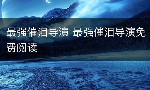 最强催泪导演 最强催泪导演免费阅读