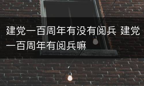 建党一百周年有没有阅兵 建党一百周年有阅兵嘛