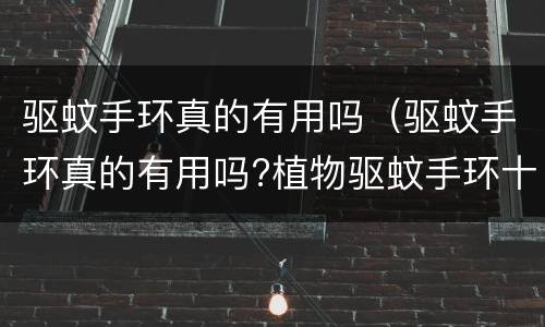 驱蚊手环真的有用吗（驱蚊手环真的有用吗?植物驱蚊手环十大品牌推荐）
