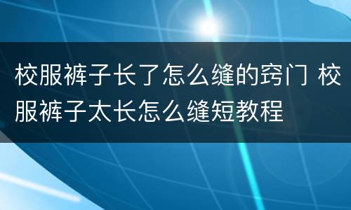 校服裤子长了怎么缝的窍门 校服裤子太长怎么缝短教程