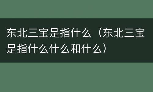 东北三宝是指什么（东北三宝是指什么什么和什么）