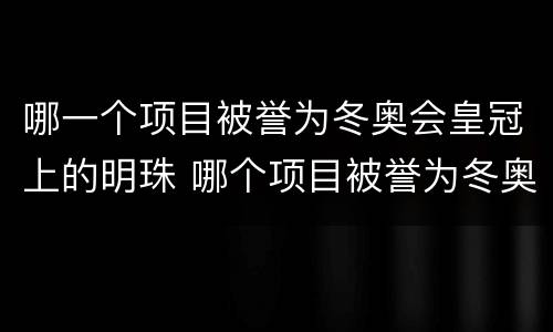 哪一个项目被誉为冬奥会皇冠上的明珠 哪个项目被誉为冬奥会皇冠上的明珠