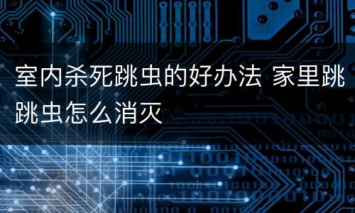 室内杀死跳虫的好办法 家里跳跳虫怎么消灭