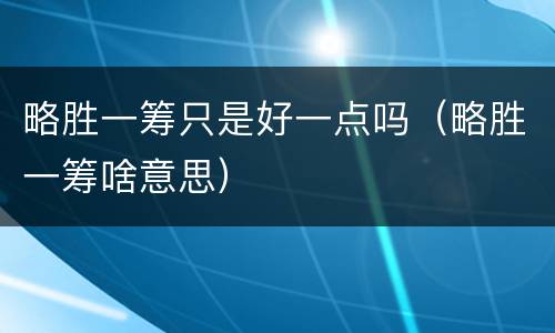 略胜一筹只是好一点吗（略胜一筹啥意思）
