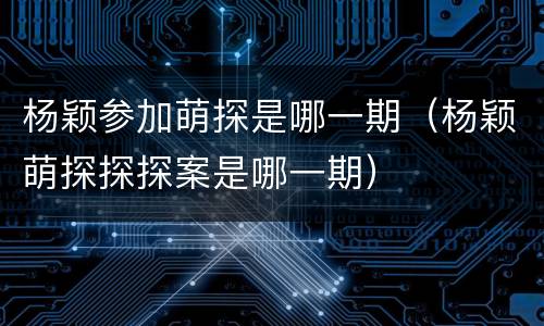 杨颖参加萌探是哪一期（杨颖萌探探探案是哪一期）