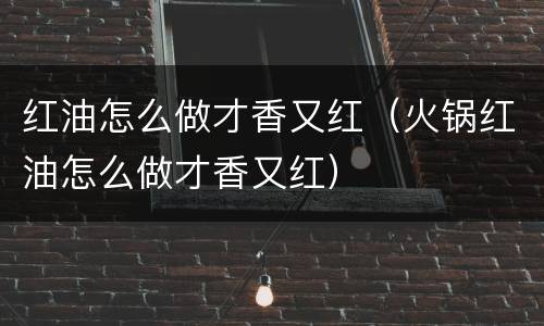 红油怎么做才香又红（火锅红油怎么做才香又红）