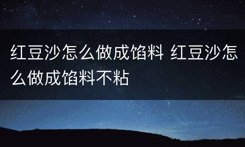 红豆沙怎么做成馅料 红豆沙怎么做成馅料不粘