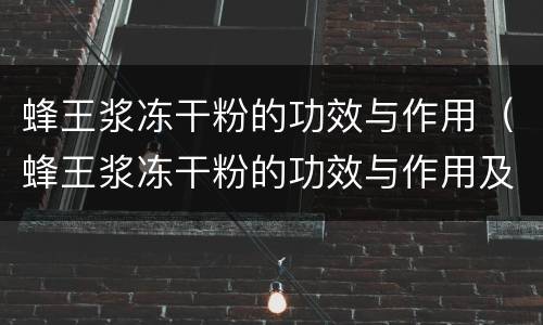 蜂王浆冻干粉的功效与作用（蜂王浆冻干粉的功效与作用及禁忌）