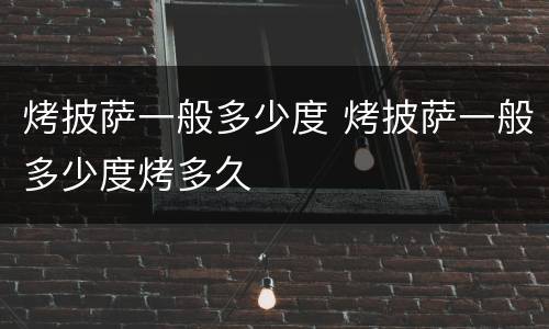 烤披萨一般多少度 烤披萨一般多少度烤多久
