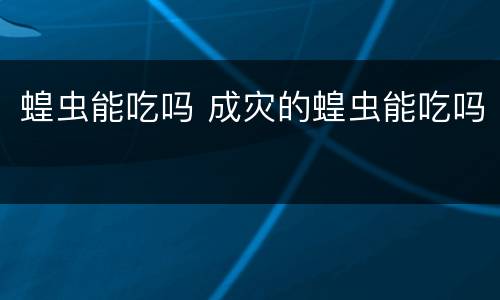 蝗虫能吃吗 成灾的蝗虫能吃吗