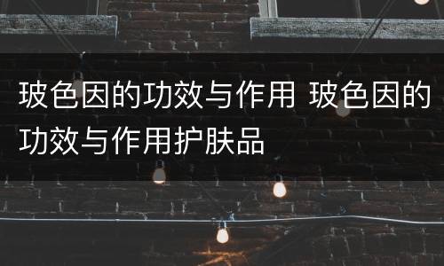 玻色因的功效与作用 玻色因的功效与作用护肤品