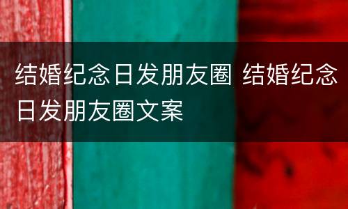结婚纪念日发朋友圈 结婚纪念日发朋友圈文案