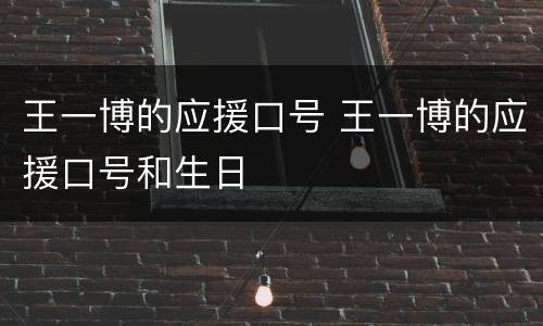 王一博的应援口号 王一博的应援口号和生日