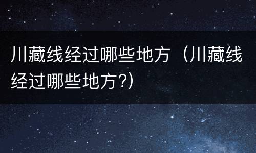川藏线经过哪些地方（川藏线经过哪些地方?）
