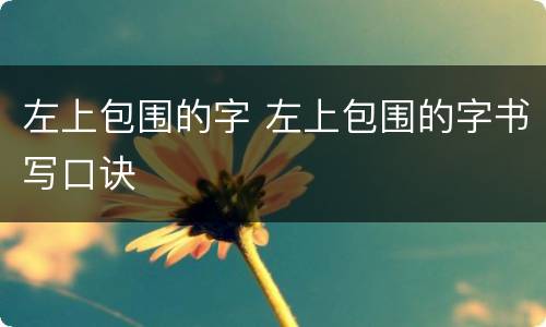 左上包围的字 左上包围的字书写口诀
