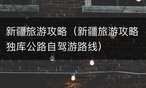 新疆旅游攻略（新疆旅游攻略独库公路自驾游路线）