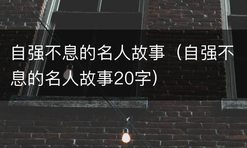 自强不息的名人故事（自强不息的名人故事20字）