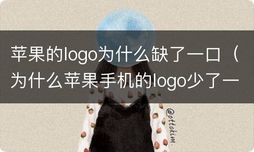 苹果的logo为什么缺了一口（为什么苹果手机的logo少了一口）