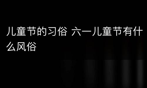 儿童节的习俗 六一儿童节有什么风俗