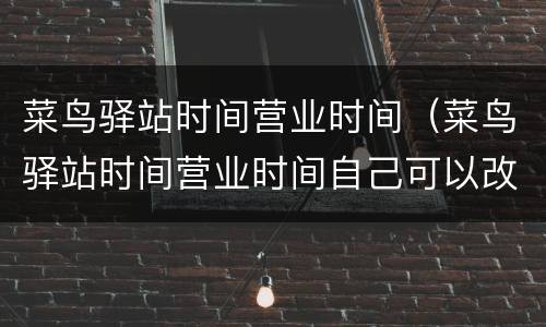 菜鸟驿站时间营业时间（菜鸟驿站时间营业时间自己可以改吗）
