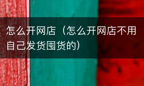 怎么开网店（怎么开网店不用自己发货囤货的）