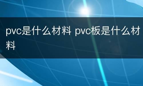 pvc是什么材料 pvc板是什么材料