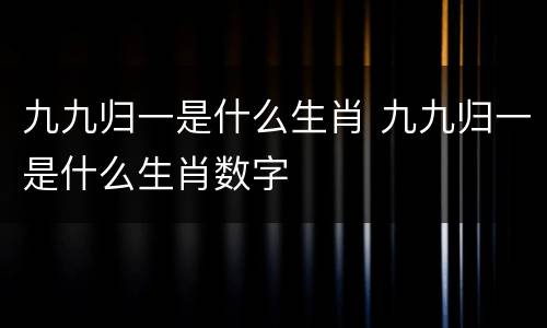 九九归一是什么生肖 九九归一是什么生肖数字