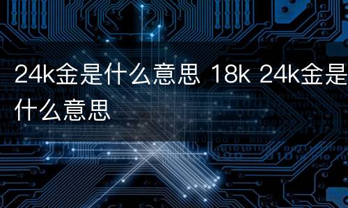 24k金是什么意思 18k 24k金是什么意思