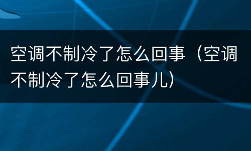 空调不制冷了怎么回事（空调不制冷了怎么回事儿）
