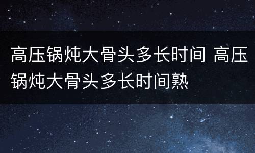 高压锅炖大骨头多长时间 高压锅炖大骨头多长时间熟