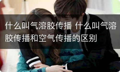 什么叫气溶胶传播 什么叫气溶胶传播和空气传播的区别