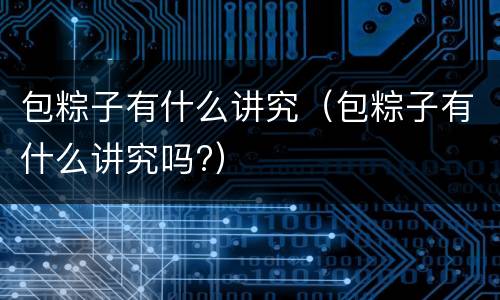 包粽子有什么讲究（包粽子有什么讲究吗?）